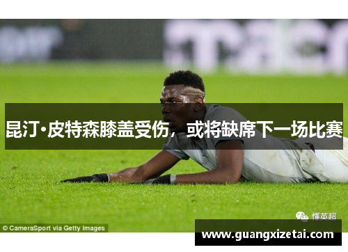 昆汀·皮特森膝盖受伤，或将缺席下一场比赛