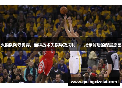 火箭队防守脆弱，连续战术失误导致失利——揭示背后的深层原因