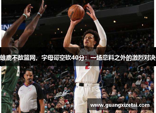 雄鹿不敌篮网，字母哥空砍40分：一场意料之外的激烈对决